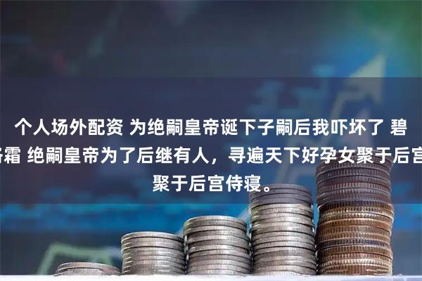 个人场外配资 为绝嗣皇帝诞下子嗣后我吓坏了 碧玉苏洛霜 绝嗣皇帝为了后继有人，寻遍天下好孕女聚于后宫侍寝。