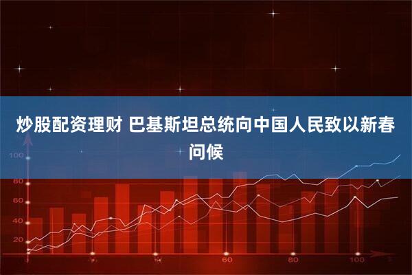 炒股配资理财 巴基斯坦总统向中国人民致以新春问候