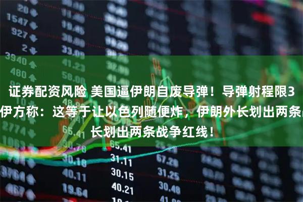 证券配资风险 美国逼伊朗自废导弹！导弹射程限300公里，伊方称：这等于让以色列随便炸，伊朗外长划出两条战争红线！