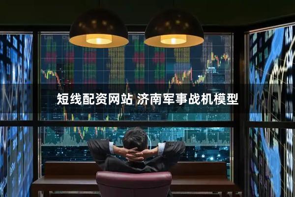 短线配资网站 济南军事战机模型