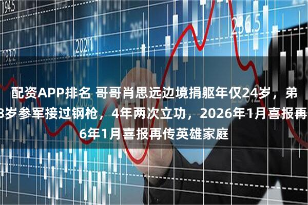 配资APP排名 哥哥肖思远边境捐躯年仅24岁，弟弟肖荣基18岁参军接过钢枪，4年两次立功，2026年1月喜报再传英雄家庭