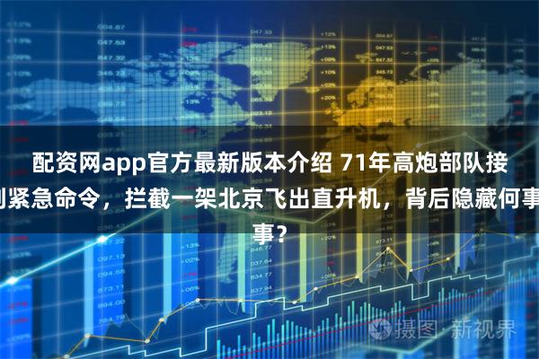 配资网app官方最新版本介绍 71年高炮部队接到紧急命令，拦截一架北京飞出直升机，背后隐藏何事？