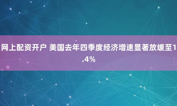 网上配资开户 美国去年四季度经济增速显著放缓至1.4%