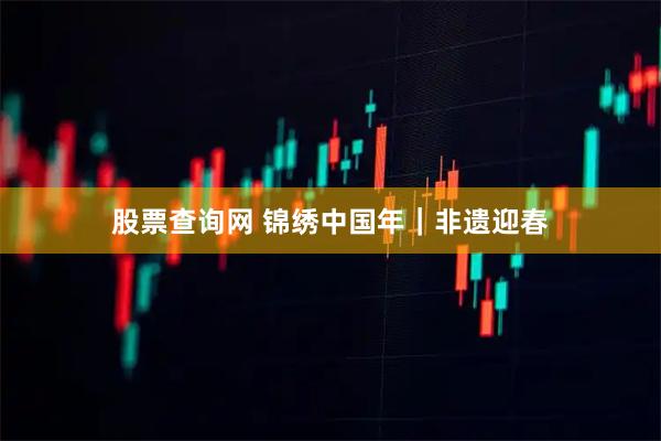 股票查询网 锦绣中国年｜非遗迎春