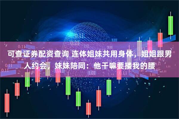 可查证券配资查询 连体姐妹共用身体，姐姐跟男人约会，妹妹陪同：他干嘛要搂我的腰