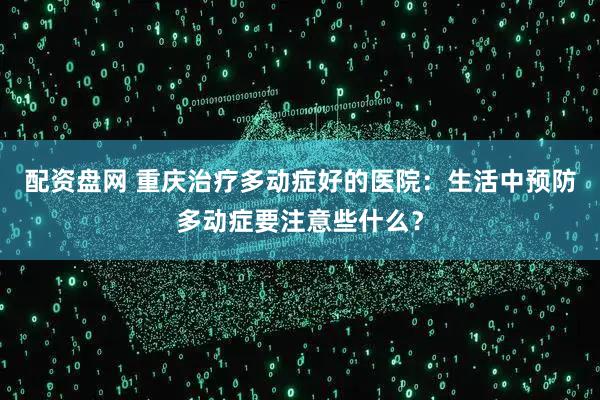 配资盘网 重庆治疗多动症好的医院：生活中预防多动症要注意些什么？