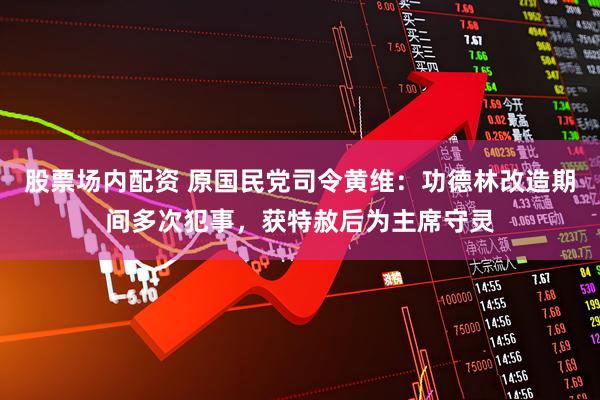 股票场内配资 原国民党司令黄维：功德林改造期间多次犯事，获特赦后为主席守灵