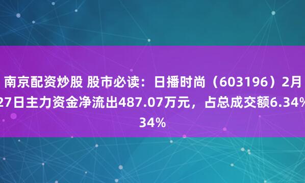 南京配资炒股 股市必读：日播时尚（603196）2月27日主力资金净流出487.07万元，占总成交额6.34%