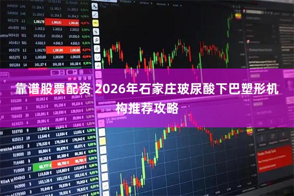 靠谱股票配资 2026年石家庄玻尿酸下巴塑形机构推荐攻略