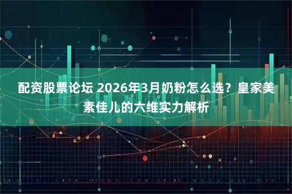 配资股票论坛 2026年3月奶粉怎么选？皇家美素佳儿的六维实力解析