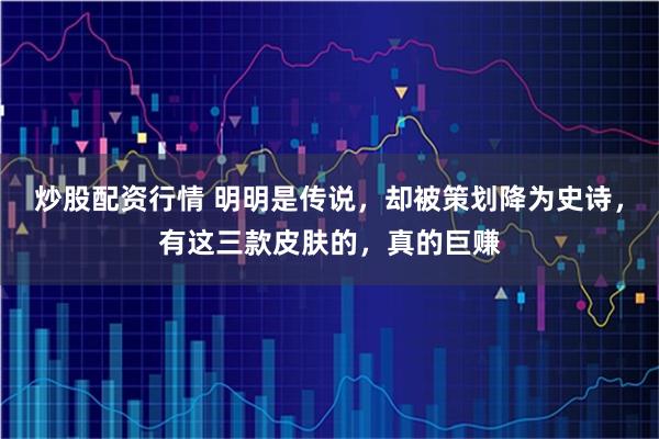 炒股配资行情 明明是传说，却被策划降为史诗，有这三款皮肤的，真的巨赚