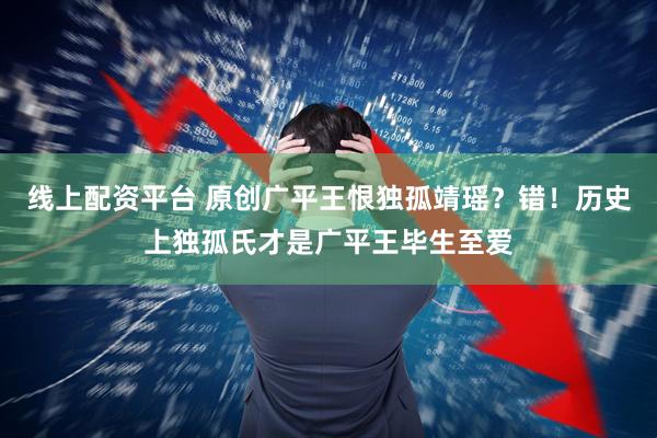线上配资平台 原创广平王恨独孤靖瑶？错！历史上独孤氏才是广平王毕生至爱