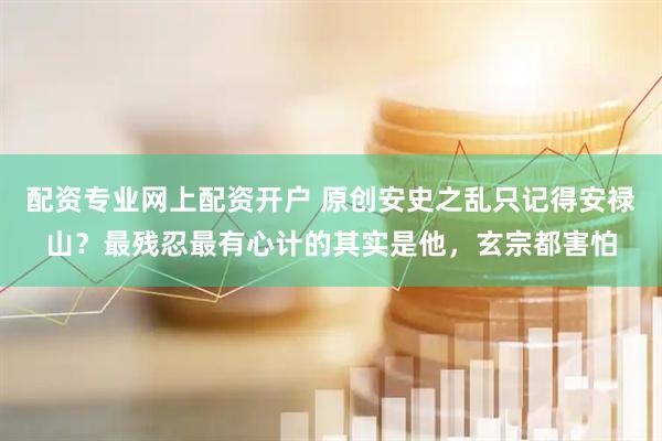 配资专业网上配资开户 原创安史之乱只记得安禄山？最残忍最有心计的其实是他，玄宗都害怕