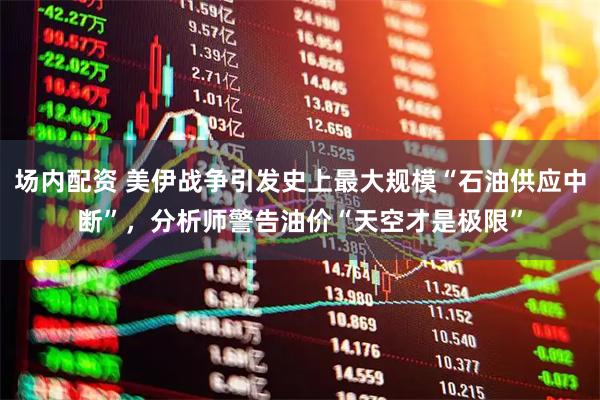 场内配资 美伊战争引发史上最大规模“石油供应中断”，分析师警告油价“天空才是极限”