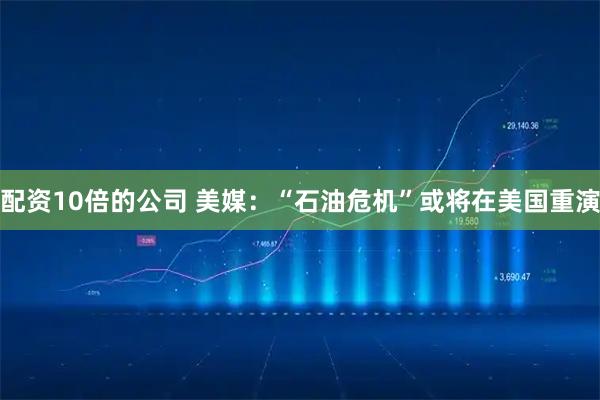 配资10倍的公司 美媒：“石油危机”或将在美国重演