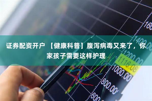 证券配资开户 【健康科普】腹泻病毒又来了，你家孩子需要这样护理