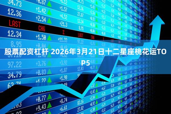 股票配资杠杆 2026年3月21日十二星座桃花运TOP5