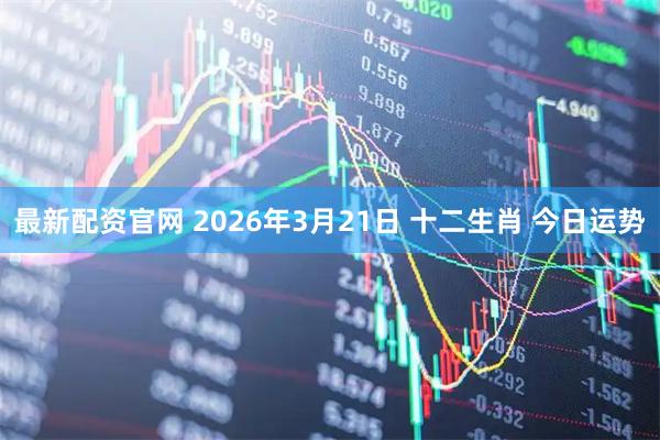 最新配资官网 2026年3月21日 十二生肖 今日运势