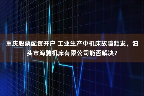 重庆股票配资开户 工业生产中机床故障频发，泊头市海骋机床有限公司能否解决？