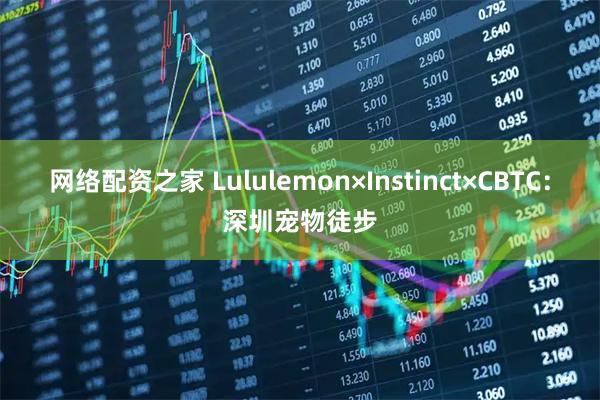网络配资之家 Lululemon×Instinct×CBTC：深圳宠物徒步