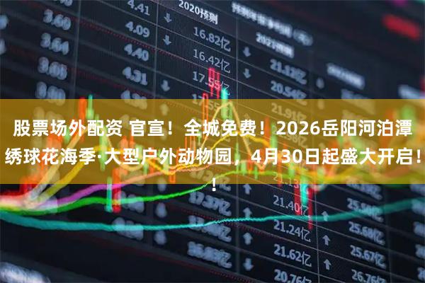 股票场外配资 官宣！全城免费！2026岳阳河泊潭绣球花海季·大型户外动物园，4月30日起盛大开启！