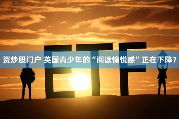 资炒股门户 英国青少年的“阅读愉悦感”正在下降？