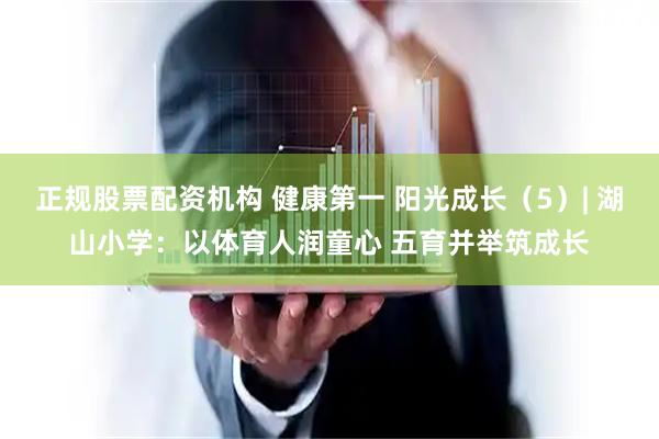正规股票配资机构 健康第一 阳光成长（5）| 湖山小学：以体育人润童心 五育并举筑成长