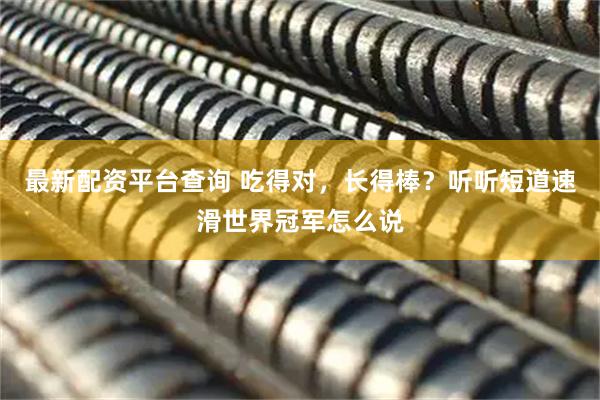 最新配资平台查询 吃得对，长得棒？听听短道速滑世界冠军怎么说