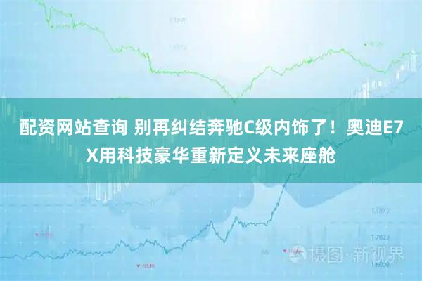 配资网站查询 别再纠结奔驰C级内饰了！奥迪E7X用科技豪华重新定义未来座舱