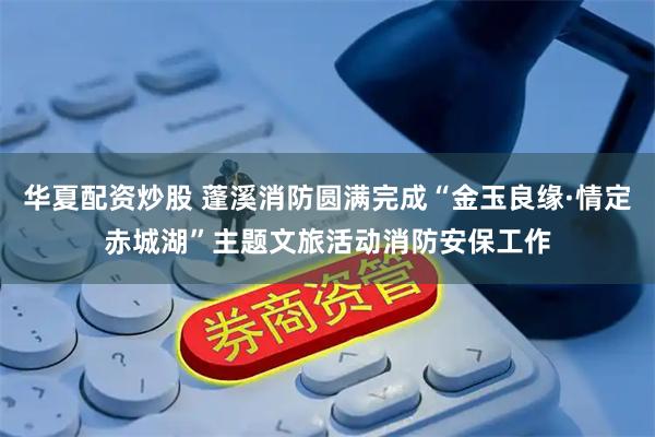 华夏配资炒股 蓬溪消防圆满完成“金玉良缘·情定赤城湖”主题文旅活动消防安保工作