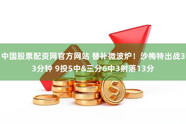 中国股票配资网官方网站 替补微波炉！沙梅特出战33分钟 9投5中&三分6中3射落13分