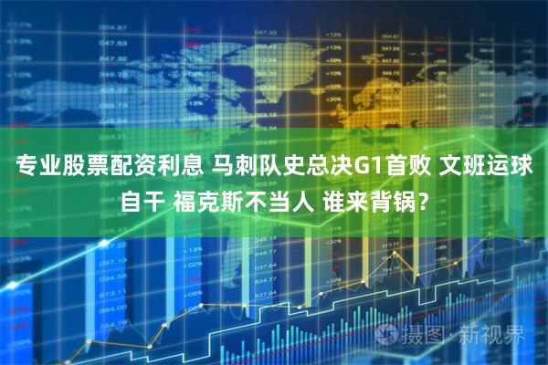 专业股票配资利息 马刺队史总决G1首败 文班运球自干 福克斯不当人 谁来背锅？
