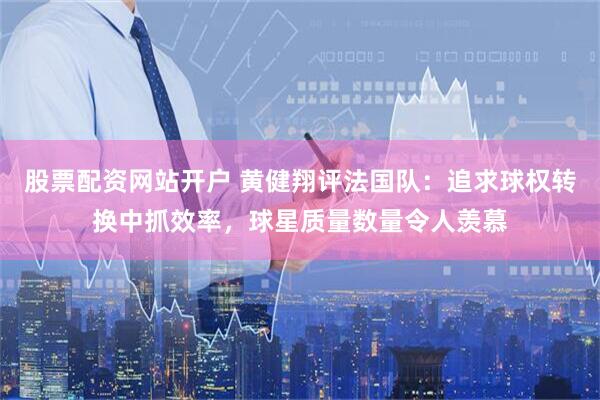 股票配资网站开户 黄健翔评法国队：追求球权转换中抓效率，球星质量数量令人羡慕