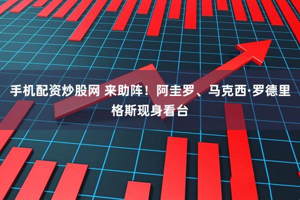 手机配资炒股网 来助阵！阿圭罗、马克西·罗德里格斯现身看台