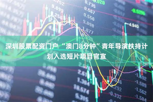 深圳股票配资门户 “澳门8分钟”青年导演扶持计划入选短片项目官宣