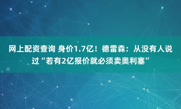 网上配资查询 身价1.7亿！德雷森：从没有人说过“若有2亿报价就必须卖奥利塞”
