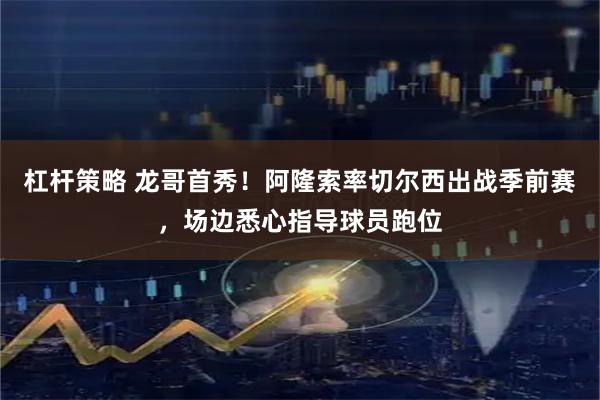 杠杆策略 龙哥首秀！阿隆索率切尔西出战季前赛，场边悉心指导球员跑位