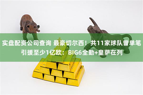 实盘配资公司查询 最豪切尔西！共11家球队曾单笔引援至少1亿欧：BIG6全勤+皇萨在列
