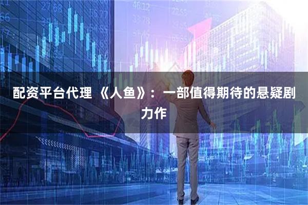 配资平台代理 《人鱼》：一部值得期待的悬疑剧力作