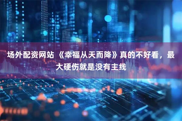 场外配资网站 《幸福从天而降》真的不好看，最大硬伤就是没有主线
